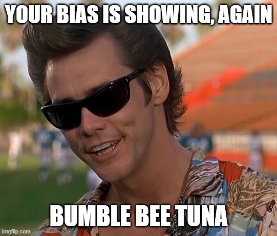 Ace Ventura | YOUR BIAS IS SHOWING, AGAIN BUMBLE BEE TUNA | image tagged in ace ventura | made w/ Imgflip meme maker