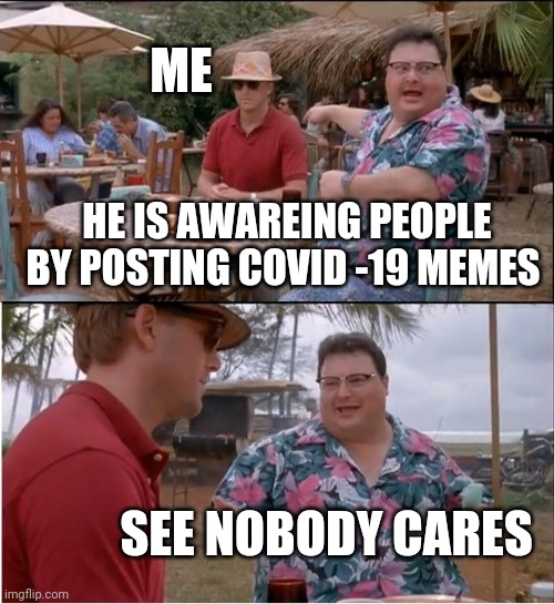 See Nobody Cares | ME; HE IS AWAREING PEOPLE BY POSTING COVID -19 MEMES; SEE NOBODY CARES | image tagged in memes,see nobody cares | made w/ Imgflip meme maker