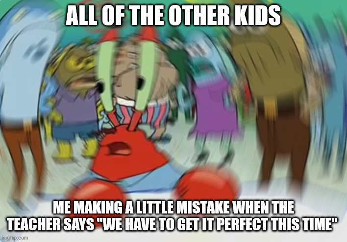 Mr Krabs Blur Meme Meme | ALL OF THE OTHER KIDS; ME MAKING A LITTLE MISTAKE WHEN THE TEACHER SAYS "WE HAVE TO GET IT PERFECT THIS TIME" | image tagged in memes,mr krabs blur meme | made w/ Imgflip meme maker