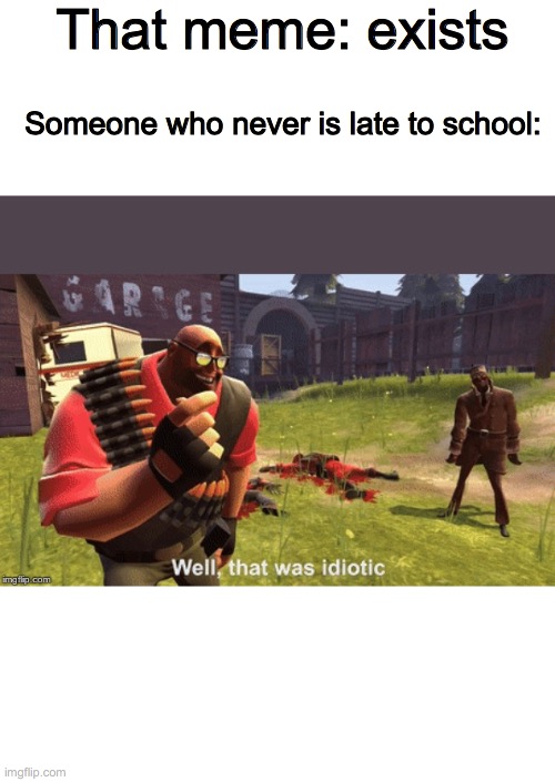 Well, that was idiotic | That meme: exists Someone who never is late to school: | image tagged in well that was idiotic | made w/ Imgflip meme maker