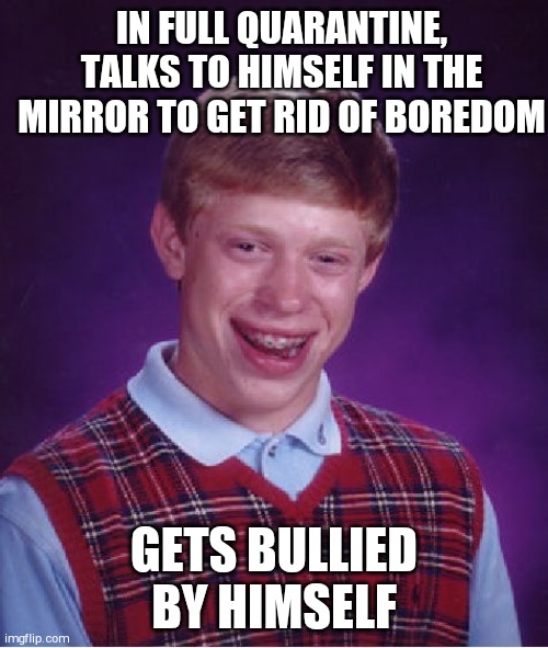 Bad Luck Brian | IN FULL QUARANTINE, TALKS TO HIMSELF IN THE MIRROR TO GET RID OF BOREDOM; GETS BULLIED BY HIMSELF | image tagged in memes,bad luck brian | made w/ Imgflip meme maker