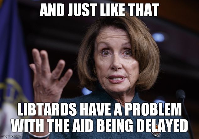 Good old Nancy Pelosi | AND JUST LIKE THAT LIBTARDS HAVE A PROBLEM WITH THE AID BEING DELAYED | image tagged in good old nancy pelosi | made w/ Imgflip meme maker