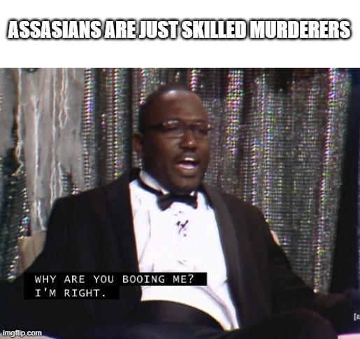 Why are you booing me? I'm right. | ASSASIANS ARE JUST SKILLED MURDERERS | image tagged in why are you booing me i'm right | made w/ Imgflip meme maker