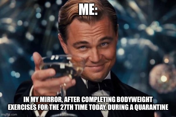 You earned that alcohol | ME:; IN MY MIRROR, AFTER COMPLETING BODYWEIGHT EXERCISES FOR THE 27TH TIME TODAY, DURING A QUARANTINE | image tagged in memes,leonardo dicaprio cheers | made w/ Imgflip meme maker