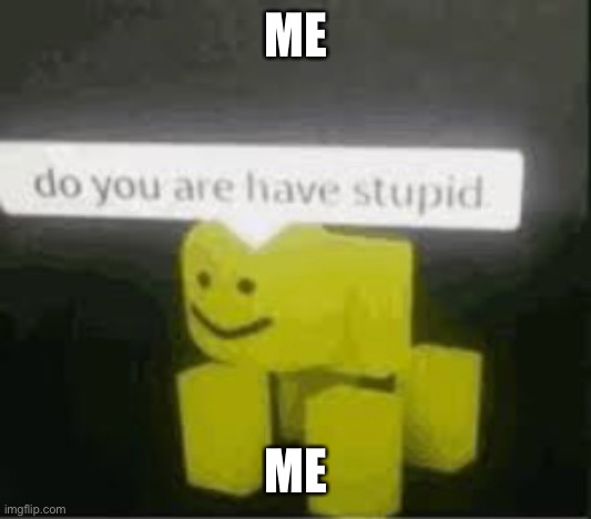do you are have stupid | ME; ME | image tagged in do you are have stupid | made w/ Imgflip meme maker