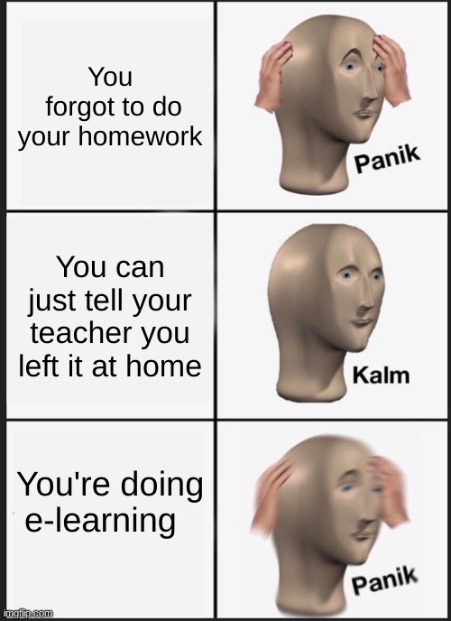 Panik Kalm Panik | You
 forgot to do your homework; You can just tell your teacher you left it at home; You're doing e-learning | image tagged in memes,panik kalm panik | made w/ Imgflip meme maker