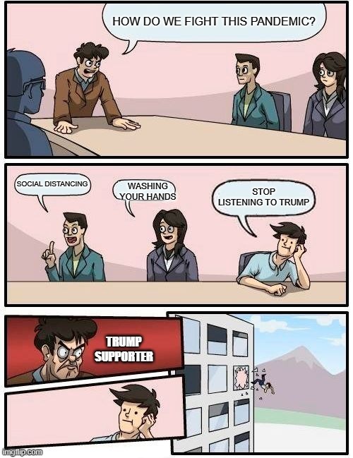 Boardroom Meeting Suggestion | HOW DO WE FIGHT THIS PANDEMIC? SOCIAL DISTANCING; WASHING YOUR HANDS; STOP LISTENING TO TRUMP; TRUMP SUPPORTER | image tagged in memes,boardroom meeting suggestion | made w/ Imgflip meme maker