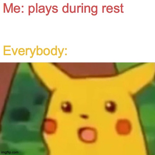 Surprised Pikachu Meme | Me: plays during rest; Everybody: | image tagged in memes,surprised pikachu | made w/ Imgflip meme maker