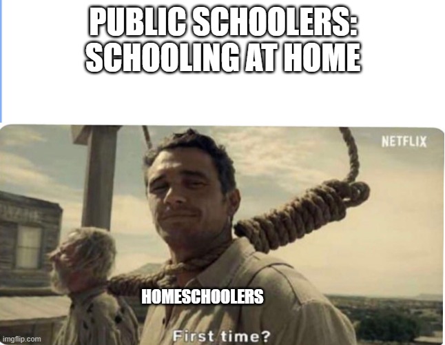 First time | PUBLIC SCHOOLERS: SCHOOLING AT HOME; HOMESCHOOLERS | image tagged in first time | made w/ Imgflip meme maker