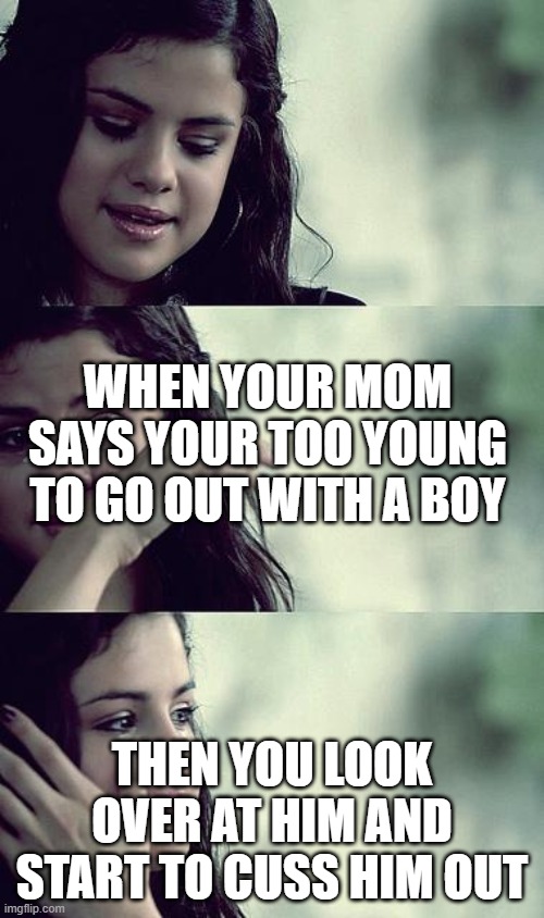 selena gomez crying | WHEN YOUR MOM SAYS YOUR TOO YOUNG TO GO OUT WITH A BOY; THEN YOU LOOK OVER AT HIM AND START TO CUSS HIM OUT | image tagged in selena gomez crying | made w/ Imgflip meme maker
