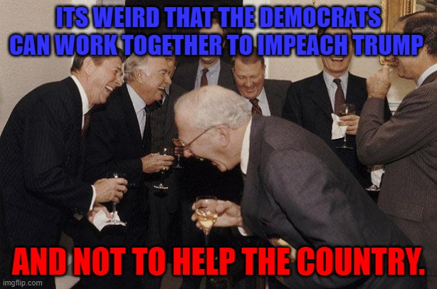 And Then He Said | ITS WEIRD THAT THE DEMOCRATS CAN WORK TOGETHER TO IMPEACH TRUMP; AND NOT TO HELP THE COUNTRY. | image tagged in and then he said | made w/ Imgflip meme maker