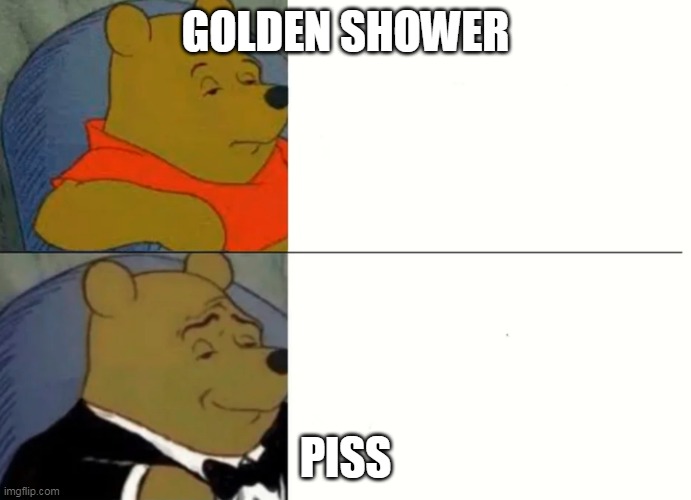 Fancy Winnie The Pooh Meme | GOLDEN SHOWER; PISS | image tagged in fancy winnie the pooh meme | made w/ Imgflip meme maker