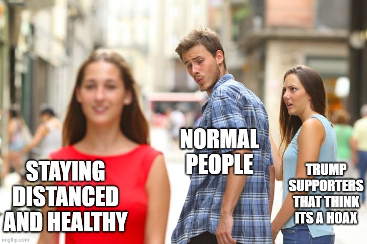 Its not a hoax, stay home. | NORMAL PEOPLE; TRUMP SUPPORTERS THAT THINK ITS A HOAX; STAYING DISTANCED AND HEALTHY | image tagged in memes,distracted boyfriend,coronavirus,donald trump is an idiot | made w/ Imgflip meme maker