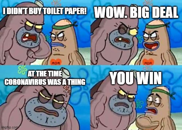 How Tough Are You Meme | WOW. BIG DEAL; I DIDN'T BUY TOILET PAPER! AT THE TIME CORONAVIRUS WAS A THING; YOU WIN | image tagged in memes,how tough are you | made w/ Imgflip meme maker