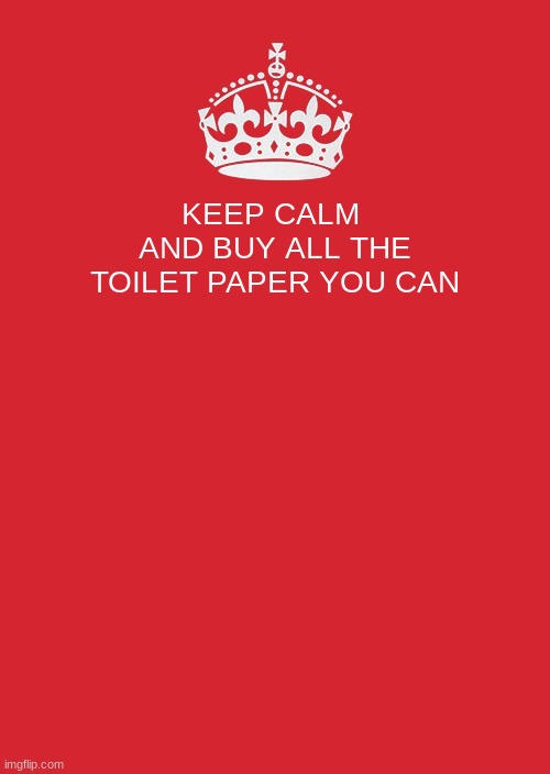 Keep Calm And Carry On Red | KEEP CALM 
AND BUY ALL THE TOILET PAPER YOU CAN | image tagged in memes,keep calm and carry on red | made w/ Imgflip meme maker