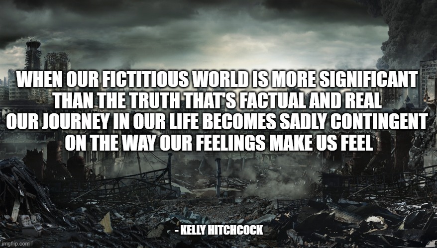 City Destroyed | WHEN OUR FICTITIOUS WORLD IS MORE SIGNIFICANT 
THAN THE TRUTH THAT'S FACTUAL AND REAL 
OUR JOURNEY IN OUR LIFE BECOMES SADLY CONTINGENT 
ON THE WAY OUR FEELINGS MAKE US FEEL; - KELLY HITCHCOCK | image tagged in city destroyed | made w/ Imgflip meme maker