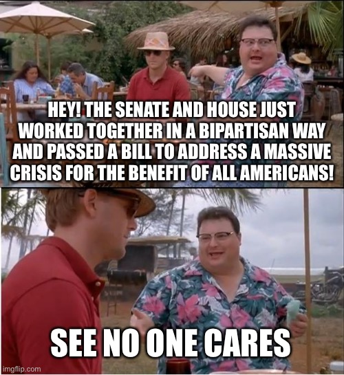 This is the big headline political story of this week, but we’re too busy shouting at each other to notice. | HEY! THE SENATE AND HOUSE JUST WORKED TOGETHER IN A BIPARTISAN WAY AND PASSED A BILL TO ADDRESS A MASSIVE CRISIS FOR THE BENEFIT OF ALL AMERICANS! SEE NO ONE CARES | image tagged in memes,see nobody cares,coronavirus,covid-19,politics,congress | made w/ Imgflip meme maker
