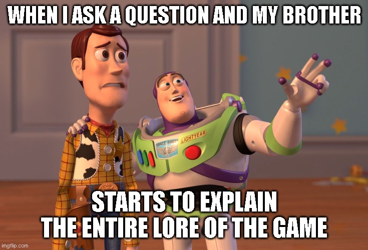 It Be True Though | WHEN I ASK A QUESTION AND MY BROTHER; STARTS TO EXPLAIN THE ENTIRE LORE OF THE GAME | image tagged in memes,x x everywhere | made w/ Imgflip meme maker