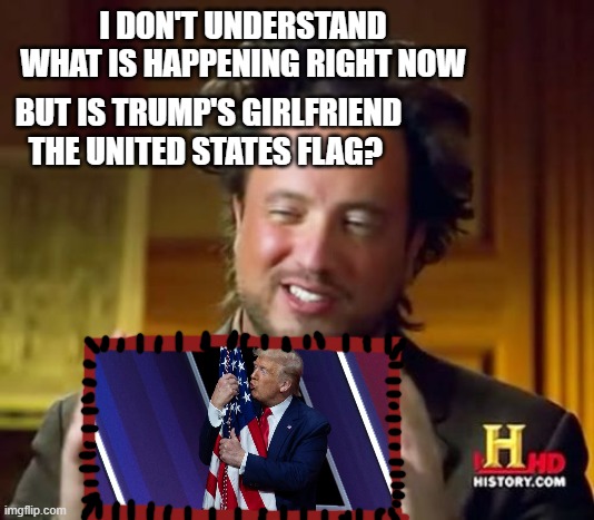 Ancient Aliens Meme | I DON'T UNDERSTAND WHAT IS HAPPENING RIGHT NOW; BUT IS TRUMP'S GIRLFRIEND THE UNITED STATES FLAG? | image tagged in memes,ancient aliens | made w/ Imgflip meme maker
