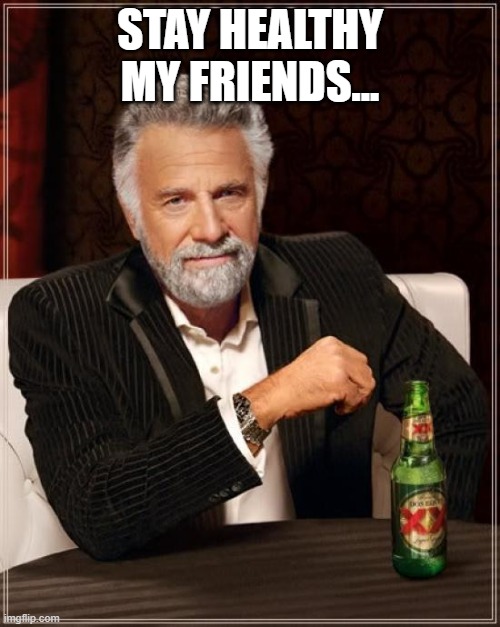 Dos Equis Healthy | STAY HEALTHY MY FRIENDS... | image tagged in memes,the most interesting man in the world,funny memes | made w/ Imgflip meme maker