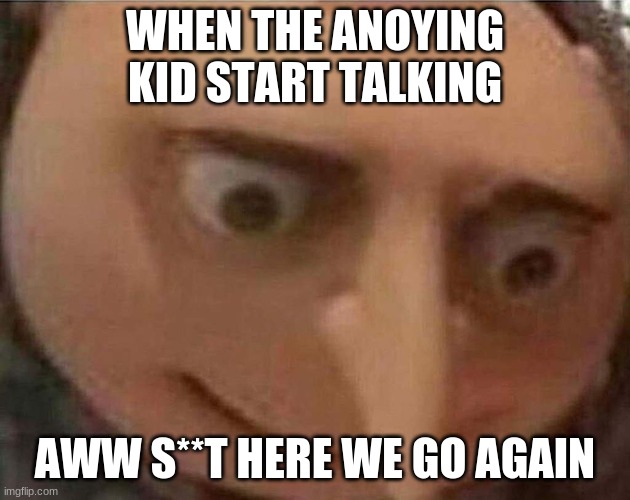 gru meme | WHEN THE ANOYING KID START TALKING; AWW S**T HERE WE GO AGAIN | image tagged in gru meme | made w/ Imgflip meme maker