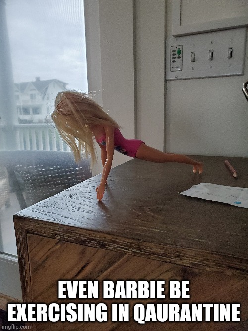EVEN BARBIE BE EXERCISING IN QAURANTINE | image tagged in barbie,quarantine,exercise,coronavirus,funny memes | made w/ Imgflip meme maker