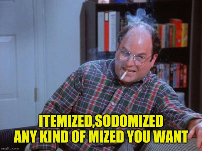 ITEMIZED,SODOMIZED ANY KIND OF MIZED YOU WANT | made w/ Imgflip meme maker