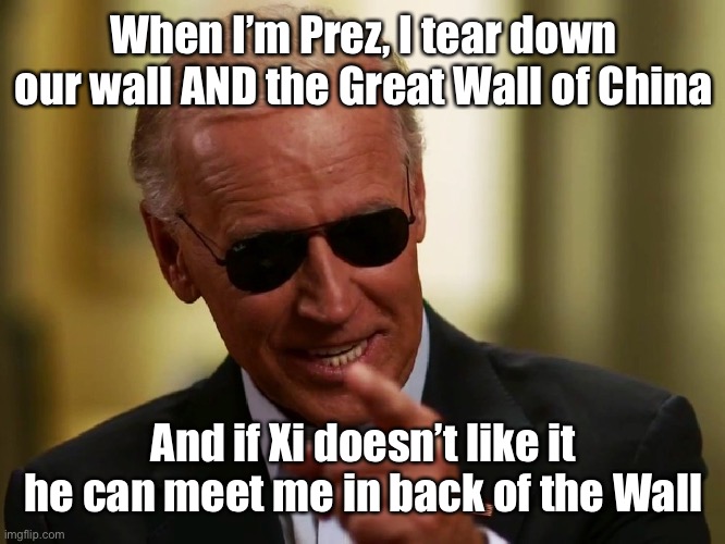 Cool Joe Biden | When I’m Prez, I tear down our wall AND the Great Wall of China And if Xi doesn’t like it he can meet me in back of the Wall | image tagged in cool joe biden | made w/ Imgflip meme maker