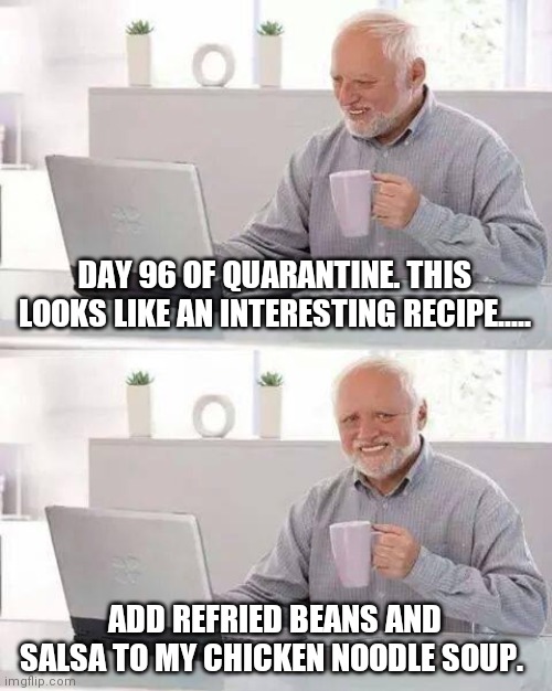 Breaking the boredom.... | DAY 96 OF QUARANTINE. THIS LOOKS LIKE AN INTERESTING RECIPE..... ADD REFRIED BEANS AND SALSA TO MY CHICKEN NOODLE SOUP. | image tagged in memes,hide the pain harold,recipe,soup,quarantine,boredom | made w/ Imgflip meme maker