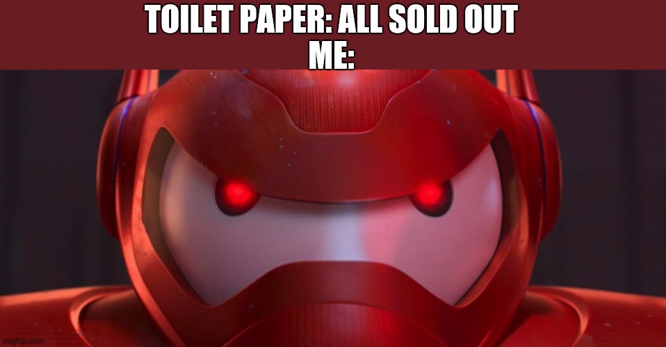 Baymax destroy | TOILET PAPER: ALL SOLD OUT
ME: | image tagged in baymax destroy | made w/ Imgflip meme maker