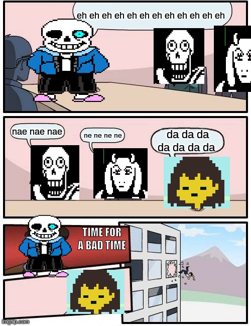 Boardroom Meeting Suggestion | eh eh eh eh eh eh eh eh eh eh eh eh; nae nae nae; ne ne ne ne; da da da da da da da; TIME FOR A BAD TIME | image tagged in memes,boardroom meeting suggestion | made w/ Imgflip meme maker