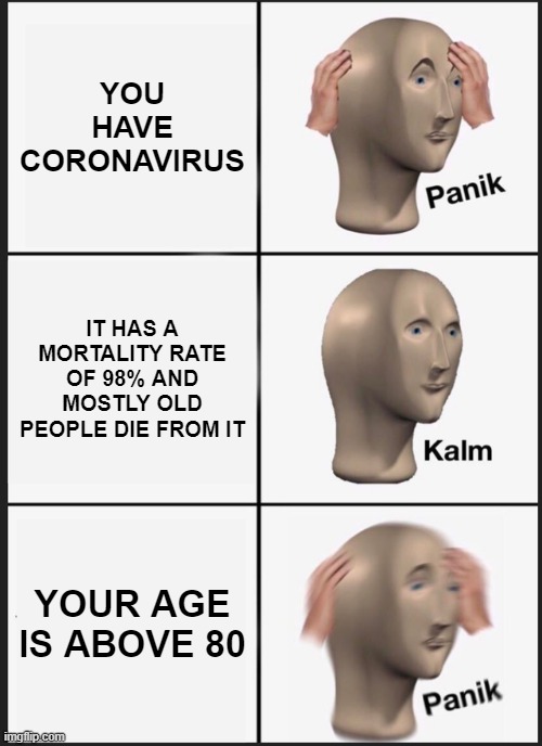 Poor old people | YOU HAVE CORONAVIRUS; IT HAS A MORTALITY RATE OF 98% AND MOSTLY OLD PEOPLE DIE FROM IT; YOUR AGE IS ABOVE 80 | image tagged in memes,panik kalm panik | made w/ Imgflip meme maker