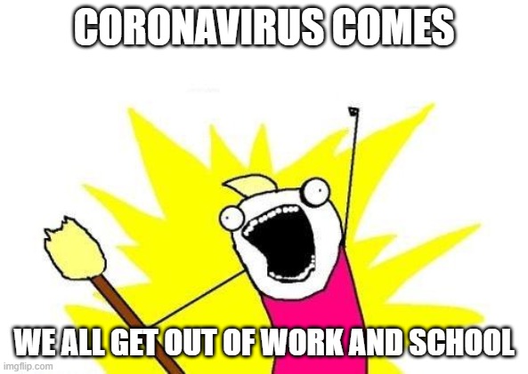 X All The Y Meme | CORONAVIRUS COMES; WE ALL GET OUT OF WORK AND SCHOOL | image tagged in memes,x all the y | made w/ Imgflip meme maker