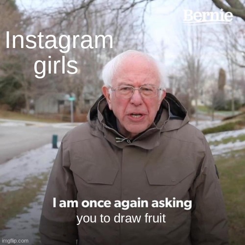 Bernie I Am Once Again Asking For Your Support | Instagram girls; you to draw fruit | image tagged in memes,bernie i am once again asking for your support | made w/ Imgflip meme maker