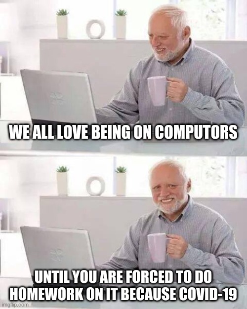 Hide the Pain Harold | WE ALL LOVE BEING ON COMPUTORS; UNTIL YOU ARE FORCED TO DO HOMEWORK ON IT BECAUSE COVID-19 | image tagged in memes,hide the pain harold | made w/ Imgflip meme maker