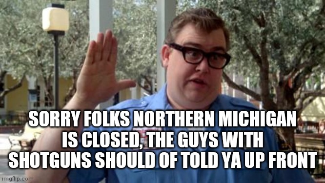 Sorry Folks | SORRY FOLKS NORTHERN MICHIGAN IS CLOSED, THE GUYS WITH SHOTGUNS SHOULD OF TOLD YA UP FRONT | image tagged in sorry folks | made w/ Imgflip meme maker