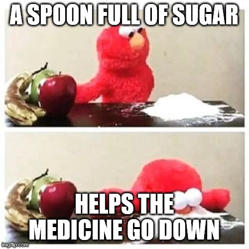 elmo cocaine | A SPOON FULL OF SUGAR HELPS THE MEDICINE GO DOWN | image tagged in elmo cocaine | made w/ Imgflip meme maker