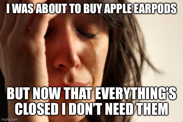 First World Problems | I WAS ABOUT TO BUY APPLE EARPODS; BUT NOW THAT EVERYTHING’S CLOSED I DON’T NEED THEM | image tagged in memes,first world problems | made w/ Imgflip meme maker