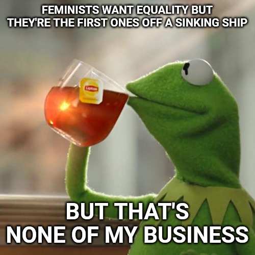 But That's None Of My Business Meme | FEMINISTS WANT EQUALITY BUT THEY'RE THE FIRST ONES OFF A SINKING SHIP; BUT THAT'S NONE OF MY BUSINESS | image tagged in memes,but thats none of my business,kermit the frog | made w/ Imgflip meme maker