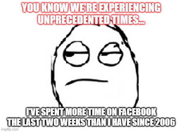 Meh | YOU KNOW WE'RE EXPERIENCING UNPRECEDENTED TIMES... I'VE SPENT MORE TIME ON FACEBOOK THE LAST TWO WEEKS THAN I HAVE SINCE 2006 | image tagged in meh | made w/ Imgflip meme maker