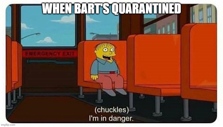 Ralph in danger | WHEN BART'S QUARANTINED | image tagged in ralph in danger | made w/ Imgflip meme maker