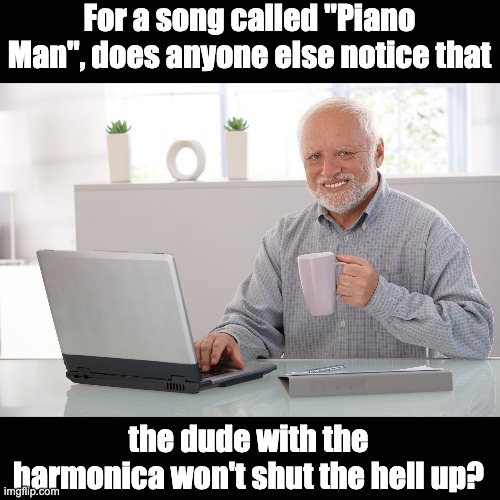 Hide the pain Harold (large) | For a song called "Piano Man", does anyone else notice that; the dude with the harmonica won't shut the hell up? | image tagged in hide the pain harold large | made w/ Imgflip meme maker