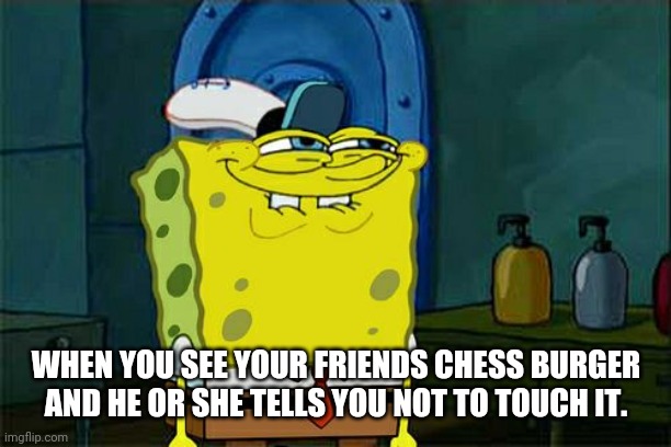 Don't You Squidward Meme | WHEN YOU SEE YOUR FRIENDS CHESS BURGER AND HE OR SHE TELLS YOU NOT TO TOUCH IT. | image tagged in memes,dont you squidward | made w/ Imgflip meme maker