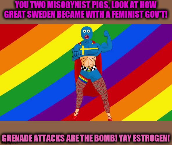 Captain Sweden | YOU TWO MISOGYNIST PIGS, LOOK AT HOW GREAT SWEDEN BECAME WITH A FEMINIST GOV'T! GRENADE ATTACKS ARE THE BOMB! YAY ESTROGEN! | image tagged in captain sweden | made w/ Imgflip meme maker