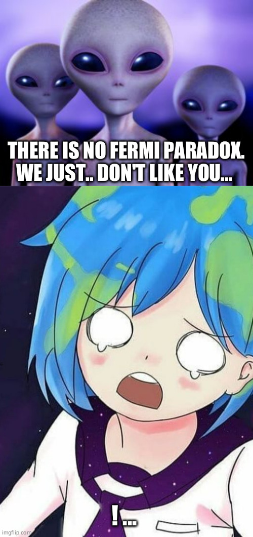 Cool kid aliens | THERE IS NO FERMI PARADOX. WE JUST.. DON'T LIKE YOU... ! ... | image tagged in funny,earth chan,aliens,ufos,paradox | made w/ Imgflip meme maker