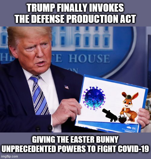 TRUMP TAKES CHARGE! | TRUMP FINALLY INVOKES THE DEFENSE PRODUCTION ACT; GIVING THE EASTER BUNNY UNPRECEDENTED POWERS TO FIGHT COVID-19 | image tagged in happy easter,easter bunny,covid-19,trump is a moron,donald trump is an idiot | made w/ Imgflip meme maker