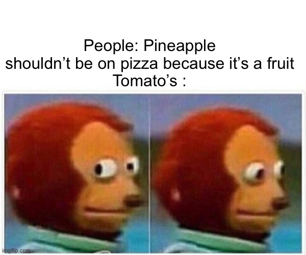 Monkey Puppet | People: Pineapple shouldn’t be on pizza because it’s a fruit
Tomato’s : | image tagged in memes,monkey puppet | made w/ Imgflip meme maker