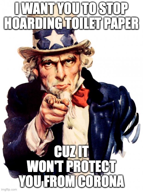 Uncle Sam | I WANT YOU TO STOP HOARDING TOILET PAPER; CUZ IT WON'T PROTECT YOU FROM CORONA | image tagged in memes,uncle sam | made w/ Imgflip meme maker