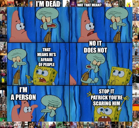 Stop it, Patrick! You're Scaring Him! | I’M DEAD; WAT THAT MEAN? NO IT DOES NOT; THAT MEANS HE’S AFRAID OF PEOPLE; I’M A PERSON; STOP IT PATRICK YOU’RE SCARING HIM | image tagged in stop it patrick you're scaring him | made w/ Imgflip meme maker