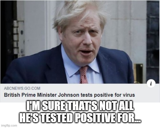 Hey Boris? | I'M SURE THAT'S NOT ALL HE'S TESTED POSITIVE FOR... | image tagged in prime minister | made w/ Imgflip meme maker
